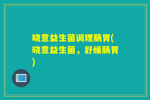 晓意益生菌调理肠胃(晓意益生菌，舒缓肠胃)