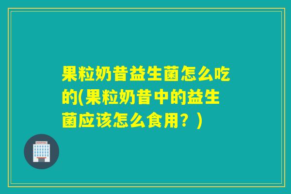 果粒奶昔益生菌怎么吃的(果粒奶昔中的益生菌应该怎么食用？)
