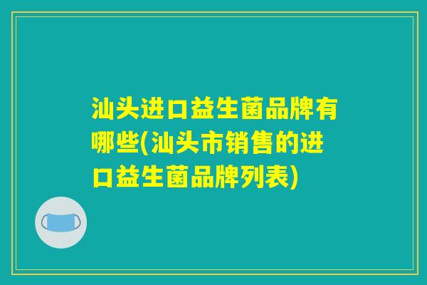汕头进口益生菌品牌有哪些(汕头市销售的进口益生菌品牌列表)