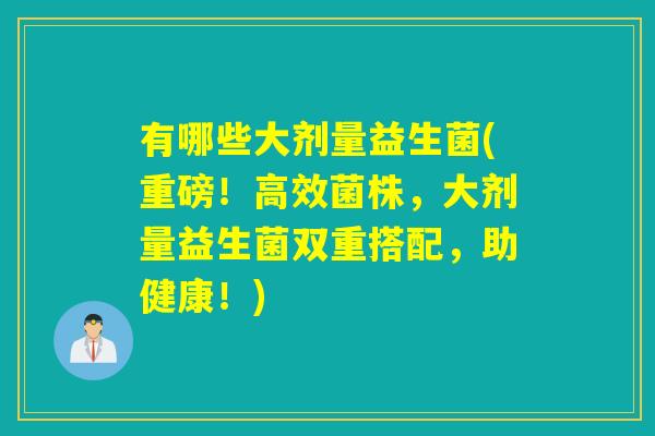 有哪些大剂量益生菌(重磅！高效菌株，大剂量益生菌双重搭配，助健康！)
