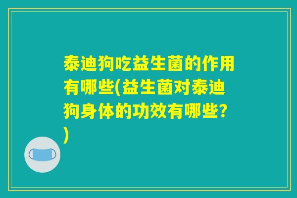 泰迪狗吃益生菌的作用有哪些(益生菌对泰迪狗身体的功效有哪些？)