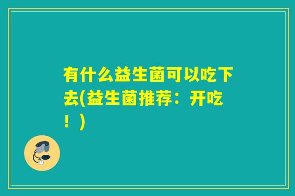 有什么益生菌可以吃下去(益生菌推荐：开吃！)