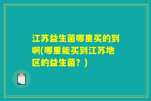 江苏益生菌哪里买的到啊(哪里能买到江苏地区的益生菌？)