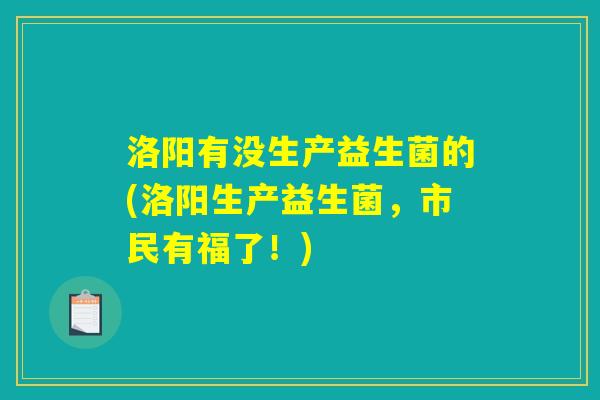 洛阳有没生产益生菌的(洛阳生产益生菌，市民有福了！)