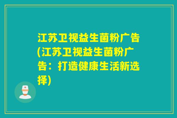 江苏卫视益生菌粉广告(江苏卫视益生菌粉广告：打造健康生活新选择)