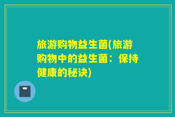 旅游购物益生菌(旅游购物中的益生菌：保持健康的秘诀)
