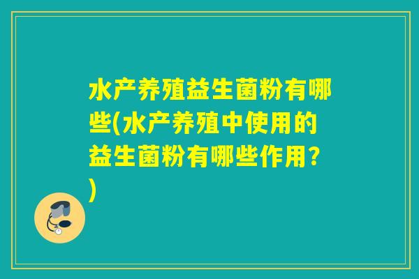 水产养殖益生菌粉有哪些(水产养殖中使用的益生菌粉有哪些作用？)
