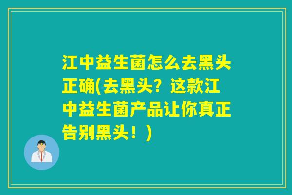 江中益生菌怎么去黑头正确(去黑头？这款江中益生菌产品让你真正告别黑头！)