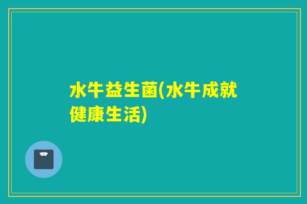 水牛益生菌(水牛成就健康生活)
