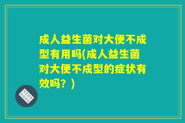 成人益生菌对大便不成型有用吗(成人益生菌对大便不成型的症状有效吗？)