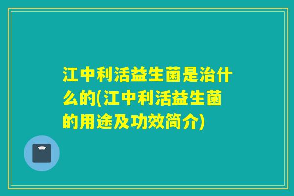 江中利活益生菌是治什么的(江中利活益生菌的用途及功效简介)