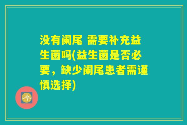 没有阑尾 需要补充益生菌吗(益生菌是否必要，缺少阑尾患者需谨慎选择)