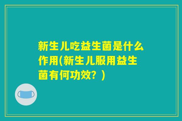 新生儿吃益生菌是什么作用(新生儿服用益生菌有何功效？)
