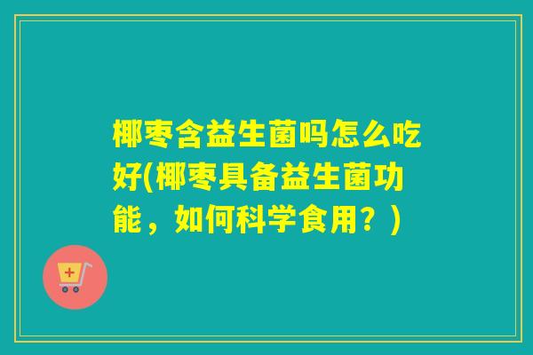 椰枣含益生菌吗怎么吃好(椰枣具备益生菌功能，如何科学食用？)