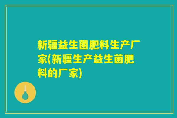 新疆益生菌肥料生产厂家(新疆生产益生菌肥料的厂家)