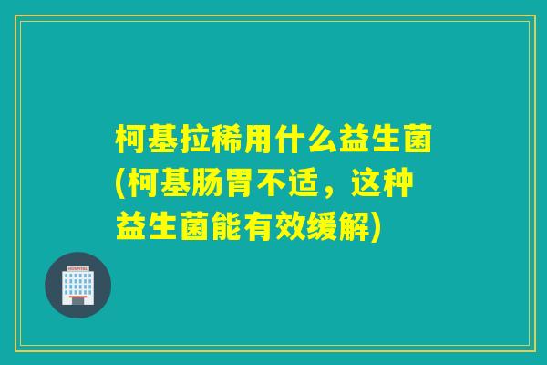柯基拉稀用什么益生菌(柯基肠胃不适，这种益生菌能有效缓解)