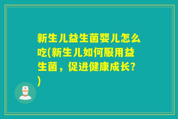 新生儿益生菌婴儿怎么吃(新生儿如何服用益生菌，促进健康成长？)