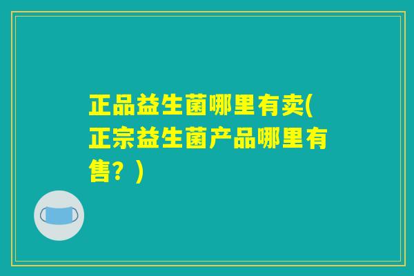 正品益生菌哪里有卖(正宗益生菌产品哪里有售？)