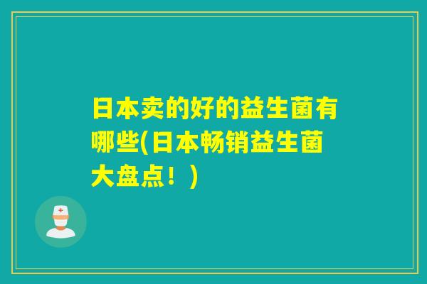 日本卖的好的益生菌有哪些(日本畅销益生菌大盘点!) 日本卖的好的益生菌有哪些(日本畅销益生菌大盘点!)