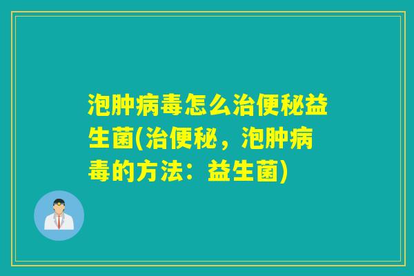 泡肿病毒怎么治便秘益生菌(治便秘，泡肿病毒的方法：益生菌)
