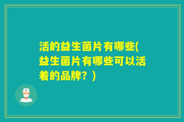 活的益生菌片有哪些(益生菌片有哪些可以活着的品牌?) 活的益生菌片有哪些(益生菌片有哪些可以活着的品牌?)
