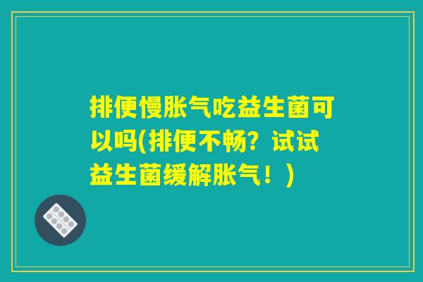 排便慢胀气吃益生菌可以吗(排便不畅？试试益生菌缓解胀气！)