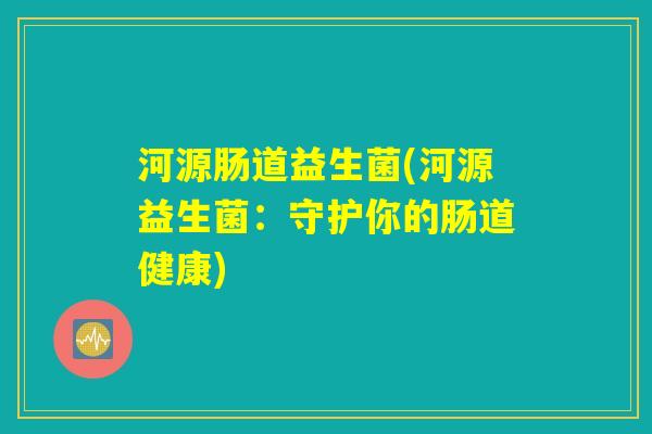河源肠道益生菌(河源益生菌：守护你的肠道健康)