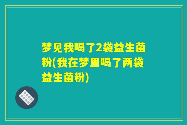 梦见我喝了2袋益生菌粉(我在梦里喝了两袋益生菌粉)