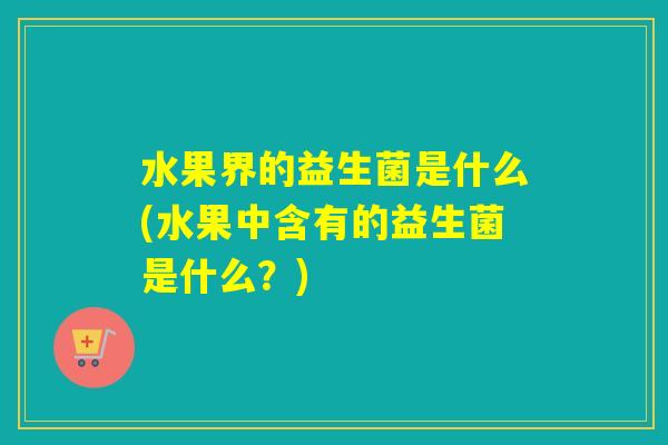 水果界的益生菌是什么(水果中含有的益生菌是什么？)