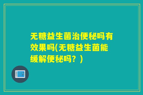 无糖益生菌治便秘吗有效果吗(无糖益生菌能缓解便秘吗？)