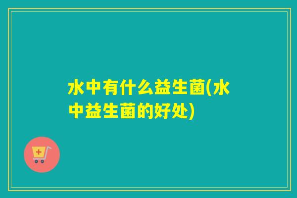 水中有什么益生菌(水中益生菌的好处)
