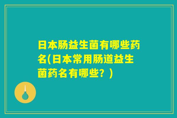 日本肠益生菌有哪些药名(日本常用肠道益生菌药名有哪些？)