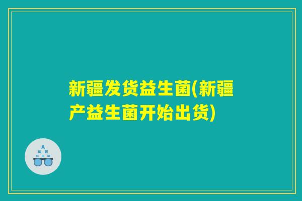 新疆发货益生菌(新疆产益生菌开始出货)
