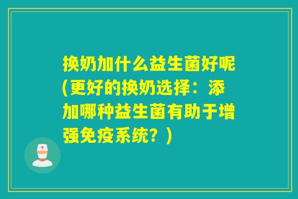 换奶加什么益生菌好呢(更好的换奶选择：添加哪种益生菌有助于增强免疫系统？)