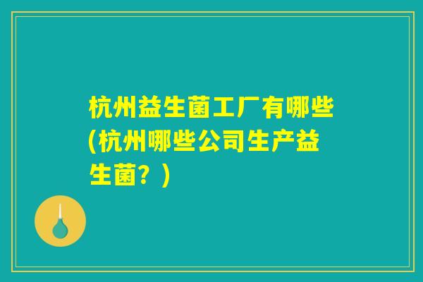详细阅读:杭州益生菌工厂有哪些(杭州哪些公司生产益生菌?) 杭州益生菌工厂有哪些(杭州哪些公司生产益生菌?)