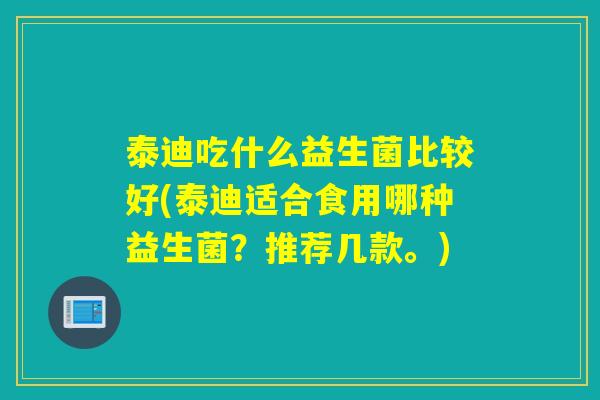 泰迪吃什么益生菌比较好(泰迪适合食用哪种益生菌？推荐几款。)