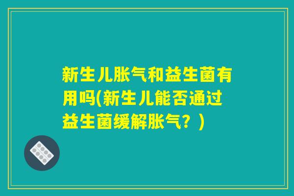 新生儿胀气和益生菌有用吗(新生儿能否通过益生菌缓解胀气？)