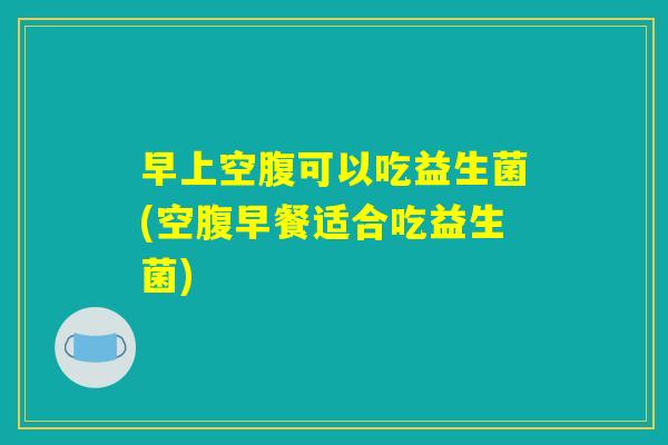早上空腹可以吃益生菌(空腹早餐适合吃益生菌)