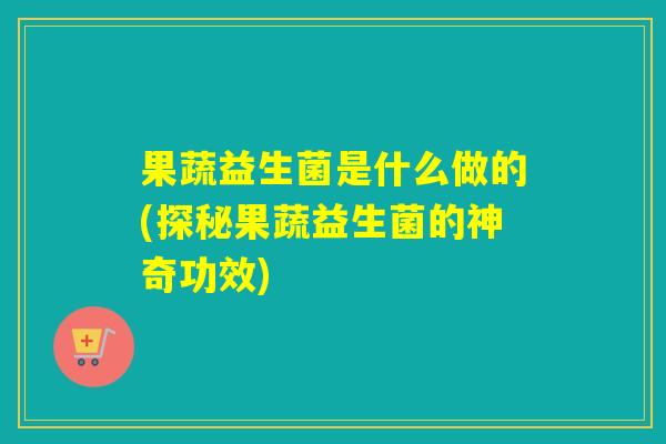 果蔬益生菌是什么做的(探秘果蔬益生菌的神奇功效)