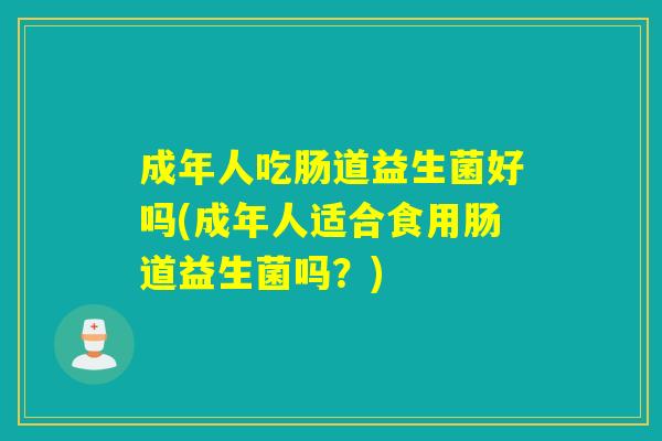 成年人吃肠道益生菌好吗(成年人适合食用肠道益生菌吗？)
