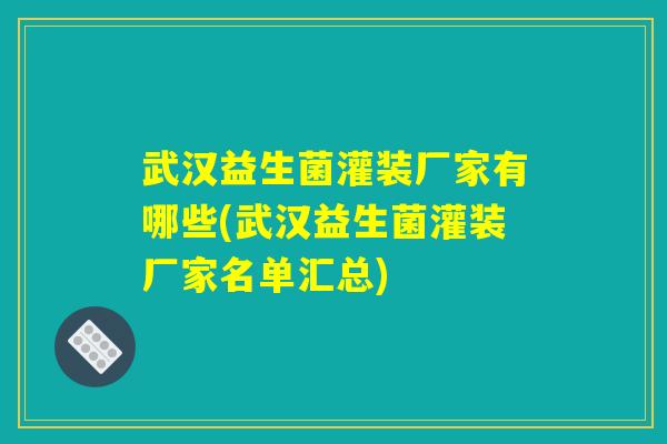 武汉益生菌灌装厂家有哪些(武汉益生菌灌装厂家名单汇总)