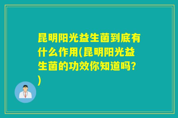 昆明阳光益生菌到底有什么作用(昆明阳光益生菌的功效你知道吗？)