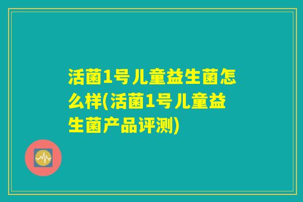 活菌1号儿童益生菌怎么样(活菌1号儿童益生菌产品评测)