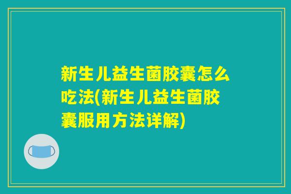 新生儿益生菌胶囊怎么吃法(新生儿益生菌胶囊服用方法详解)