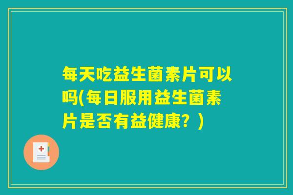 每天吃益生菌素片可以吗(每日服用益生菌素片是否有益健康？)