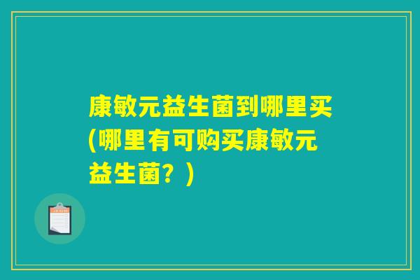 康敏元益生菌到哪里买(哪里有可购买康敏元益生菌？)