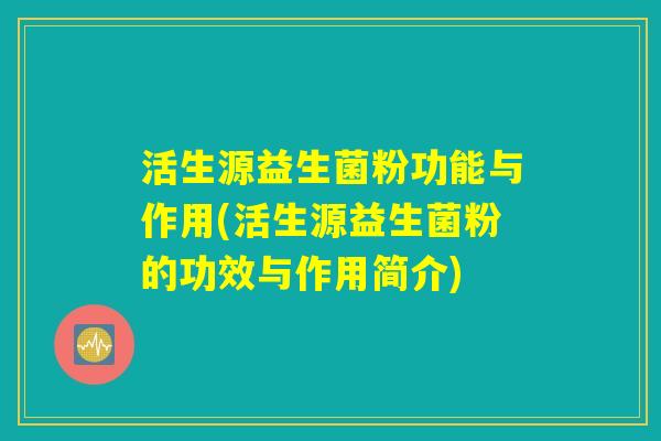 活生源益生菌粉功能与作用(活生源益生菌粉的功效与作用简介)