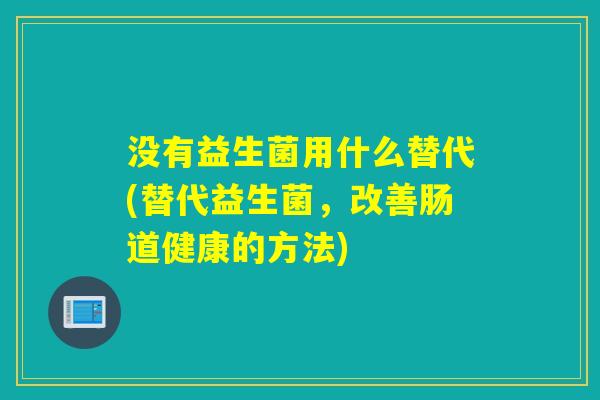 没有益生菌用什么替代(替代益生菌,改善肠道健康的方法) 没有益生菌用什么替代(替代益生菌,改善肠道健康的方法)