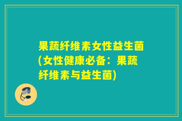 果蔬纤维素女性益生菌(女性健康必备：果蔬纤维素与益生菌)