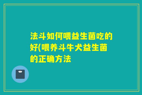 法斗如何喂益生菌吃的好(喂养斗牛犬益生菌的正确方法
